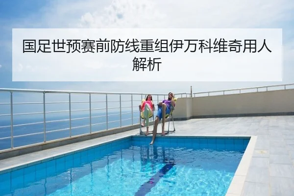 国足世预赛前防线重组伊万科维奇用人解析