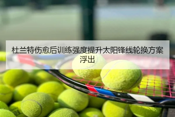 杜兰特伤愈后训练强度提升太阳锋线轮换方案浮出